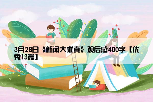 3月28日《新闻大求真》观后感400字【优秀13篇】