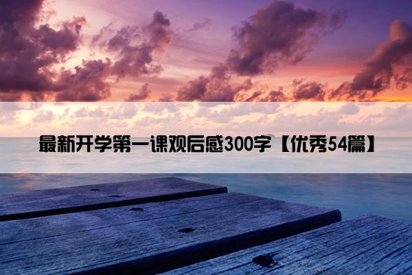 最新开学第一课观后感300字【优秀54篇】