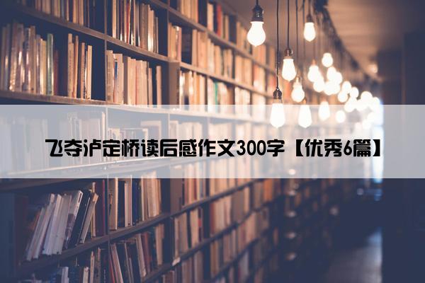 飞夺泸定桥读后感作文300字【优秀6篇】