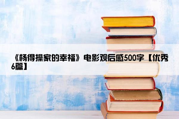 《杨得操家的幸福》电影观后感500字【优秀6篇】