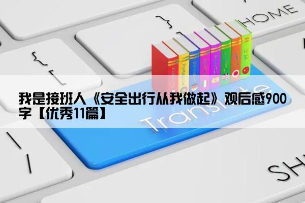 我是接班人《安全出行从我做起》观后感900字【优秀11篇】