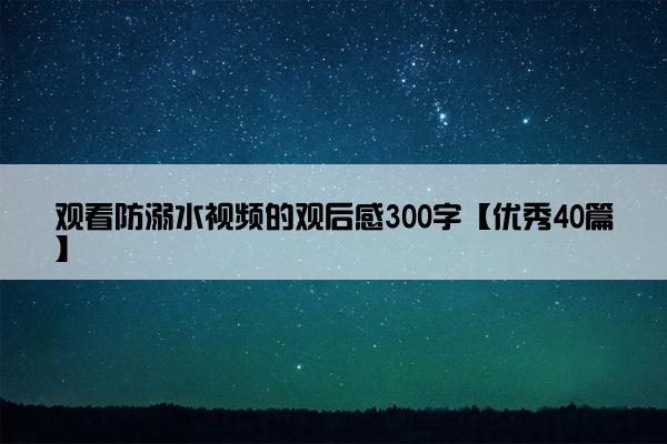 观看防溺水视频的观后感300字【优秀40篇】