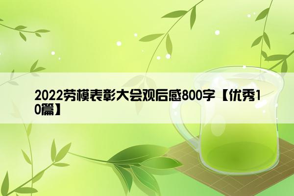 2022劳模表彰大会观后感800字【优秀10篇】