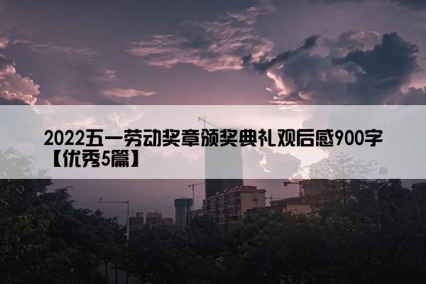 2022五一劳动奖章颁奖典礼观后感900字【优秀5篇】