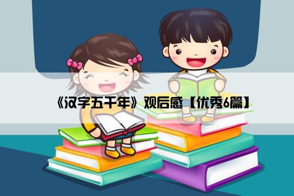 《汉字五千年》观后感【优秀6篇】
