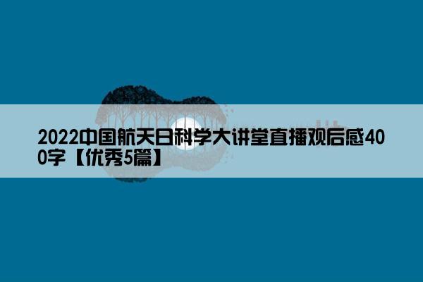 2022中国航天日科学大讲堂直播观后感400字【优秀5篇】
