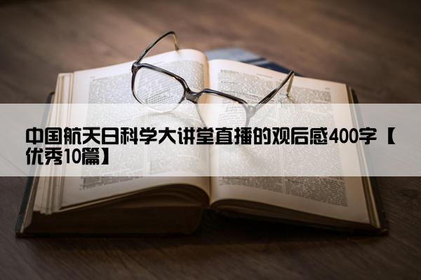 中国航天日科学大讲堂直播的观后感400字【优秀10篇】