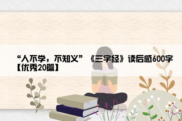 “人不学，不知义”《三字经》读后感600字【优秀20篇】