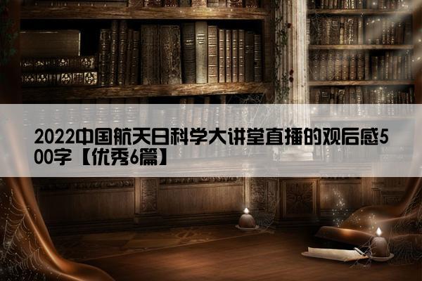 2022中国航天日科学大讲堂直播的观后感500字【优秀6篇】