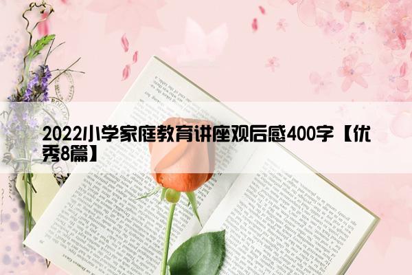 2022小学家庭教育讲座观后感400字【优秀8篇】