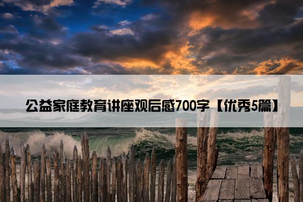 公益家庭教育讲座观后感700字【优秀5篇】