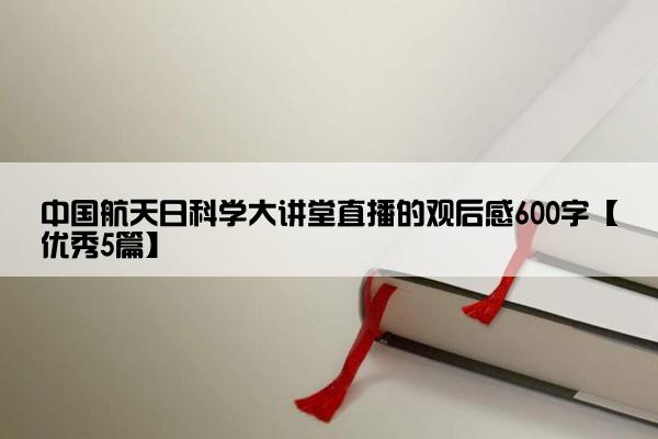 中国航天日科学大讲堂直播的观后感600字【优秀5篇】