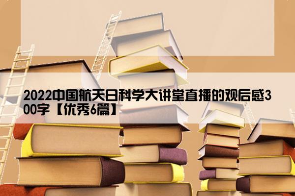 2022中国航天日科学大讲堂直播的观后感300字【优秀6篇】