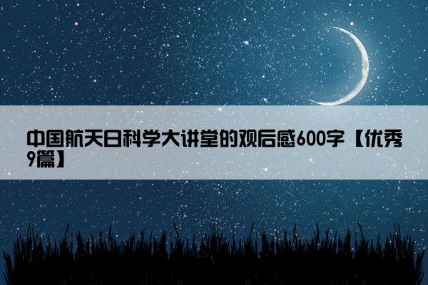 中国航天日科学大讲堂的观后感600字【优秀9篇】
