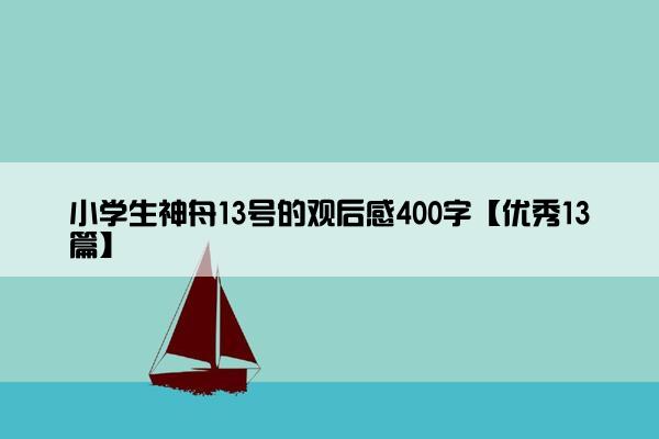 小学生神舟13号的观后感400字【优秀13篇】