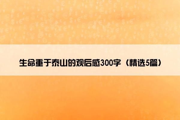 生命重于泰山的观后感300字（精选5篇）