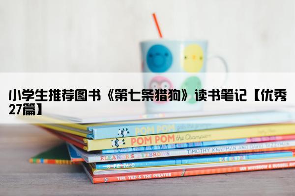 小学生推荐图书《第七条猎狗》读书笔记【优秀27篇】