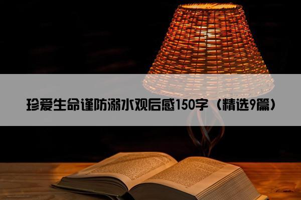 珍爱生命谨防溺水观后感150字（精选9篇）