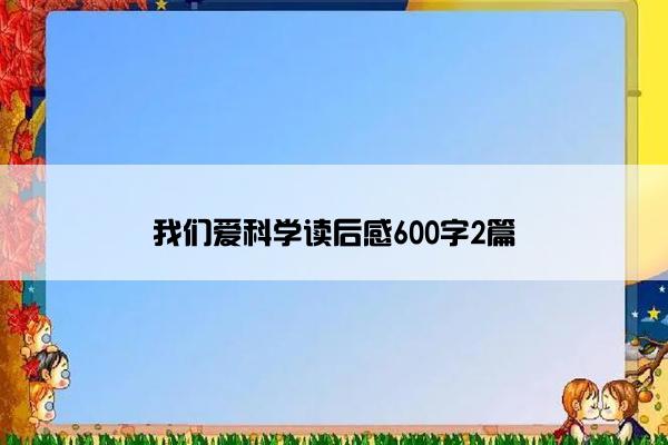 我们爱科学读后感600字2篇