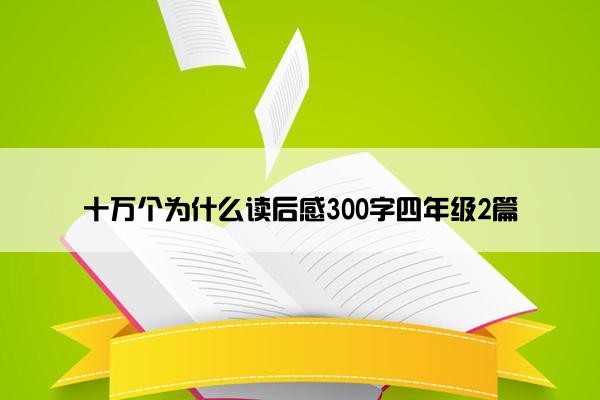 十万个为什么读后感300字四年级2篇
