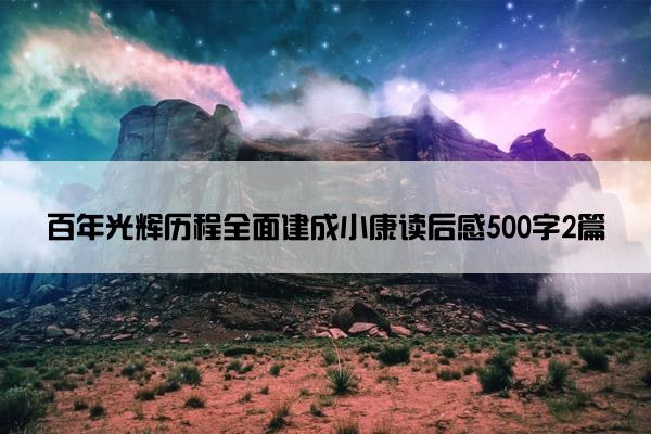 百年光辉历程全面建成小康读后感500字2篇