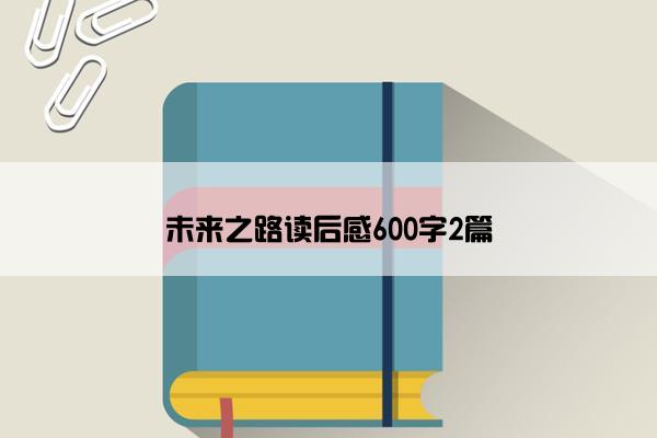 未来之路读后感600字2篇