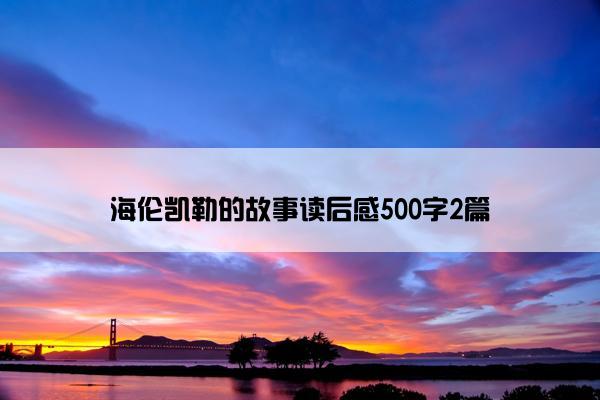 海伦凯勒的故事读后感500字2篇