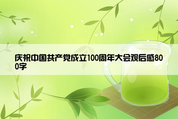 庆祝中国共产党成立100周年大会观后感800字