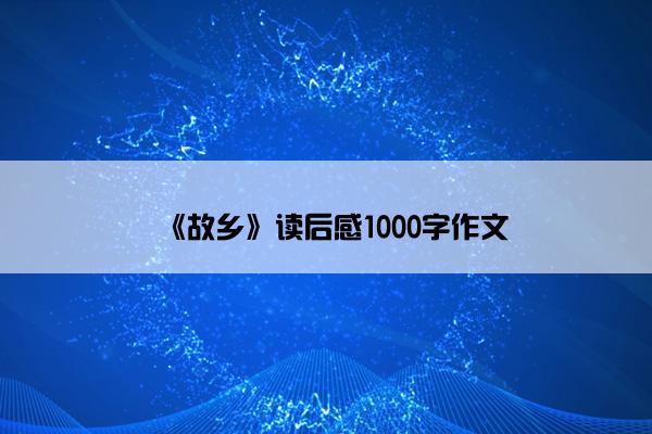 《故乡》读后感1000字作文