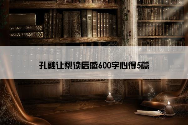 孔融让梨读后感600字心得5篇