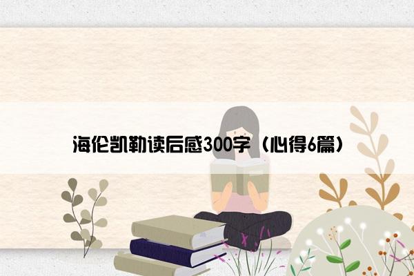 海伦凯勒读后感300字（心得6篇）
