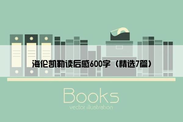 海伦凯勒读后感600字（精选7篇）