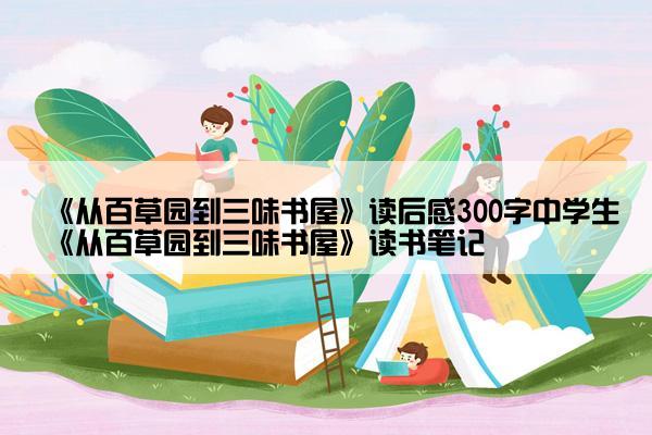《从百草园到三味书屋》读后感300字中学生《从百草园到三味书屋》读书笔记