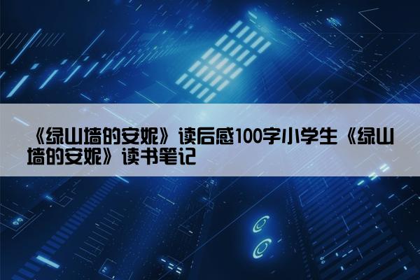 《绿山墙的安妮》读后感100字小学生《绿山墙的安妮》读书笔记