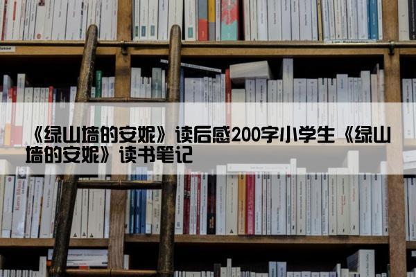 《绿山墙的安妮》读后感200字小学生《绿山墙的安妮》读书笔记