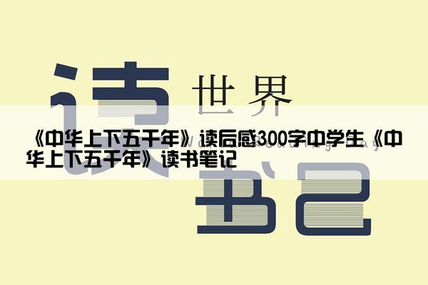 《中华上下五千年》读后感300字中学生《中华上下五千年》读书笔记
