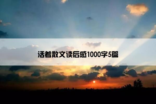 活着散文读后感1000字5篇