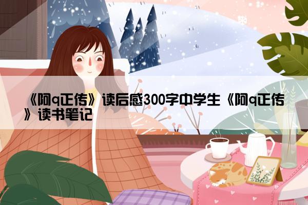 《阿q正传》读后感300字中学生《阿q正传》读书笔记