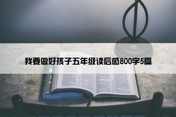 我要做好孩子五年级读后感800字5篇