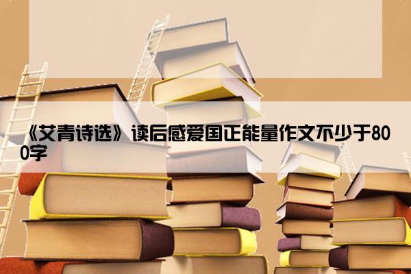 《艾青诗选》读后感爱国正能量作文不少于800字