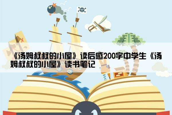 《汤姆叔叔的小屋》读后感200字中学生《汤姆叔叔的小屋》读书笔记
