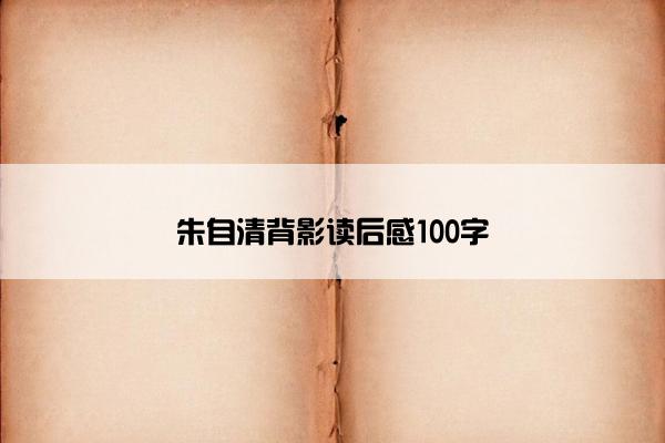 朱自清背影读后感100字