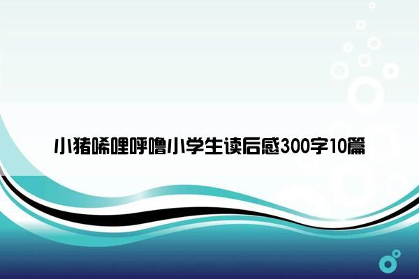 小猪唏哩呼噜小学生读后感300字10篇