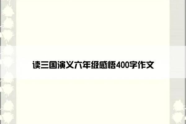 读三国演义六年级感悟400字作文