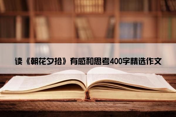 读《朝花夕拾》有感和思考400字精选作文