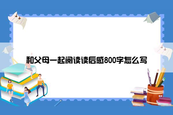 和父母一起阅读读后感800字怎么写