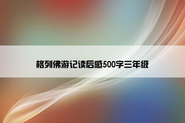 格列佛游记读后感500字三年级