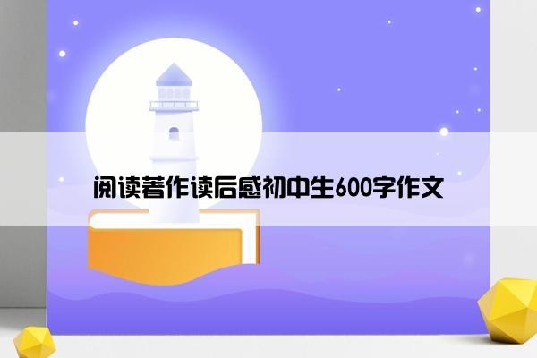 阅读著作读后感初中生600字作文