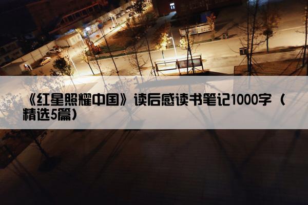 《红星照耀中国》读后感读书笔记1000字（精选5篇）