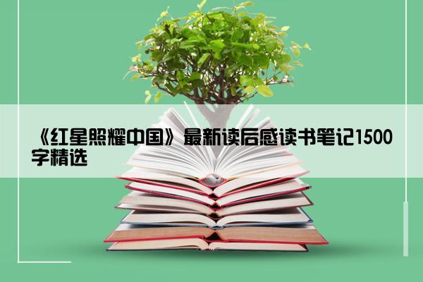 《红星照耀中国》最新读后感读书笔记1500字精选